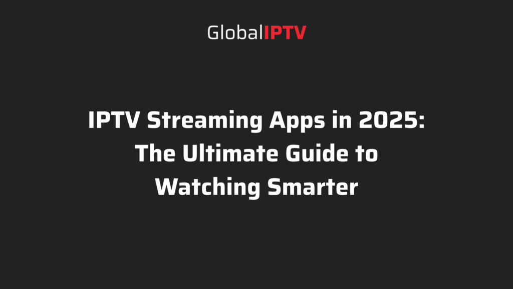 IPTV streaming apps 2025 guide by Global IPTV