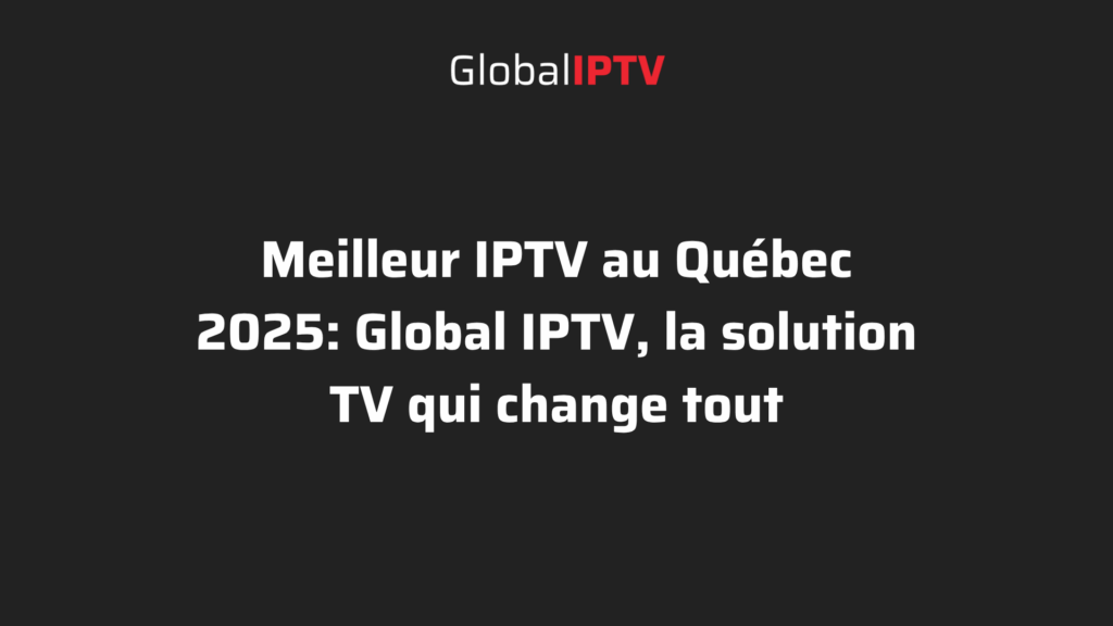 Global IPTV, le meilleur IPTV au Québec 2025 pour une expérience télévisuelle moderne et fiable