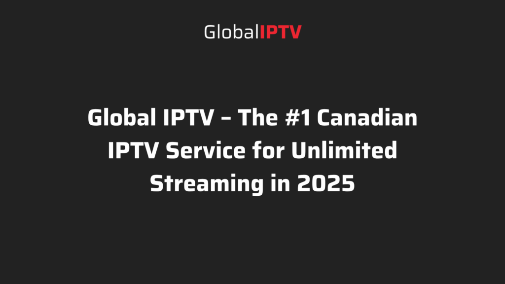 The Ultimate Canadian IPTV guide by Global IPTV for 2025